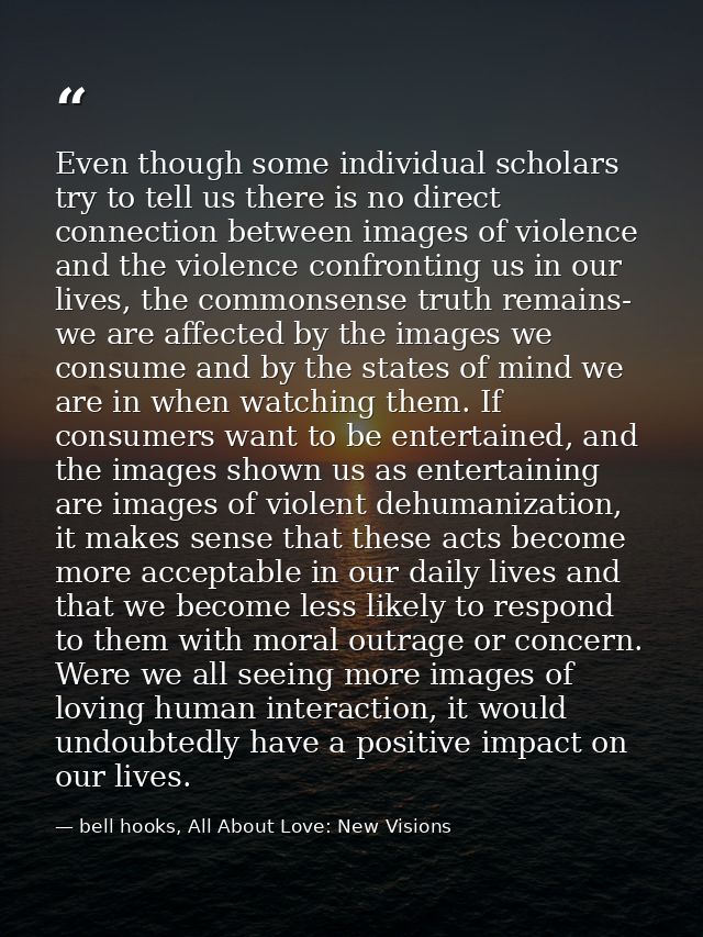 Even though some individual scholars try to tell us there is no direct connection between images of violence and the vio — bell hooks, All About Love: New Visions