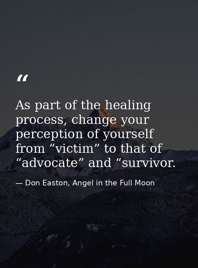 As part of the healing process, change your perception of yourself from “victim” to that of “advocate” and “survivor. — Don Easton, Angel in the Full Moon