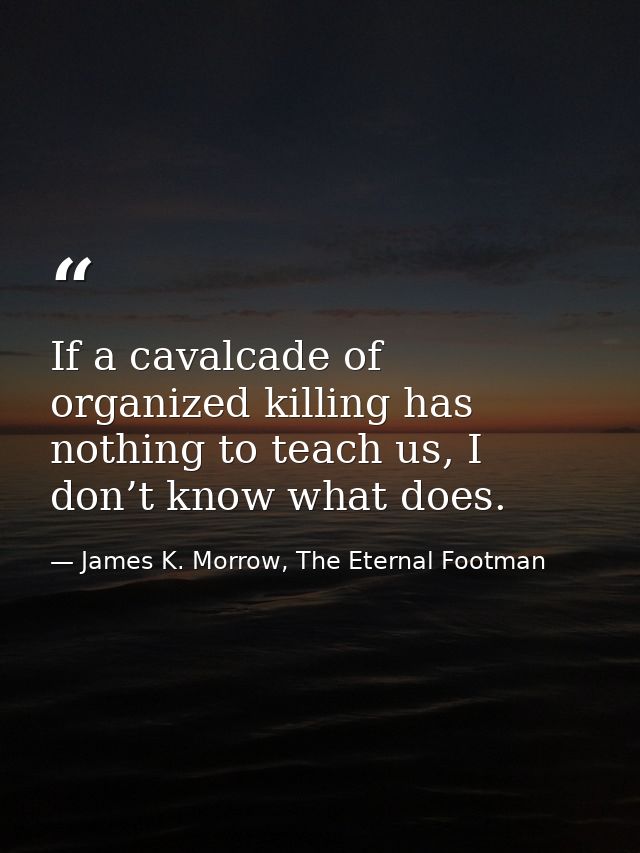 If a cavalcade of organized killing has nothing to teach us, I don’t know what does. — James K. Morrow, The Eternal Footman