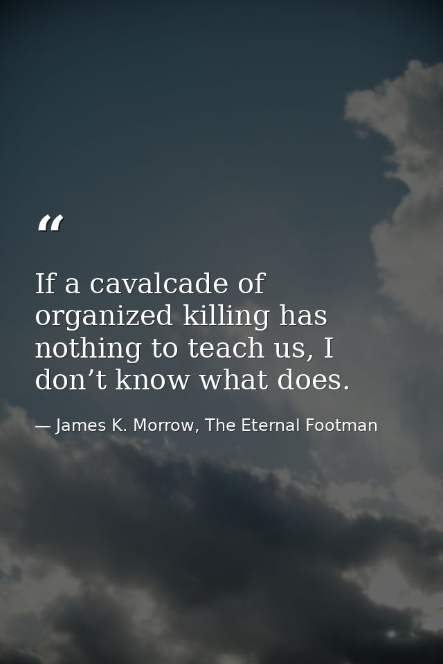 If a cavalcade of organized killing has nothing to teach us, I don’t know what does. — James K. Morrow, The Eternal Footman