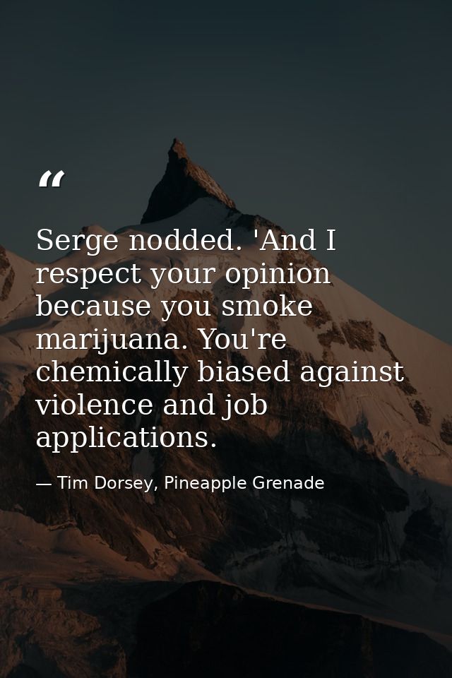 Serge nodded. 'And I respect your opinion because you smoke marijuana. You're chemically biased against violence and job — Tim Dorsey, Pineapple Grenade
