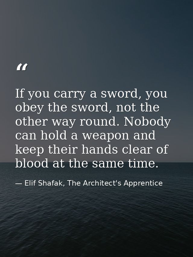 If you carry a sword, you obey the sword, not the other way round. Nobody can hold a weapon and keep their hands clear o — Elif Shafak, The Architect's Apprentice