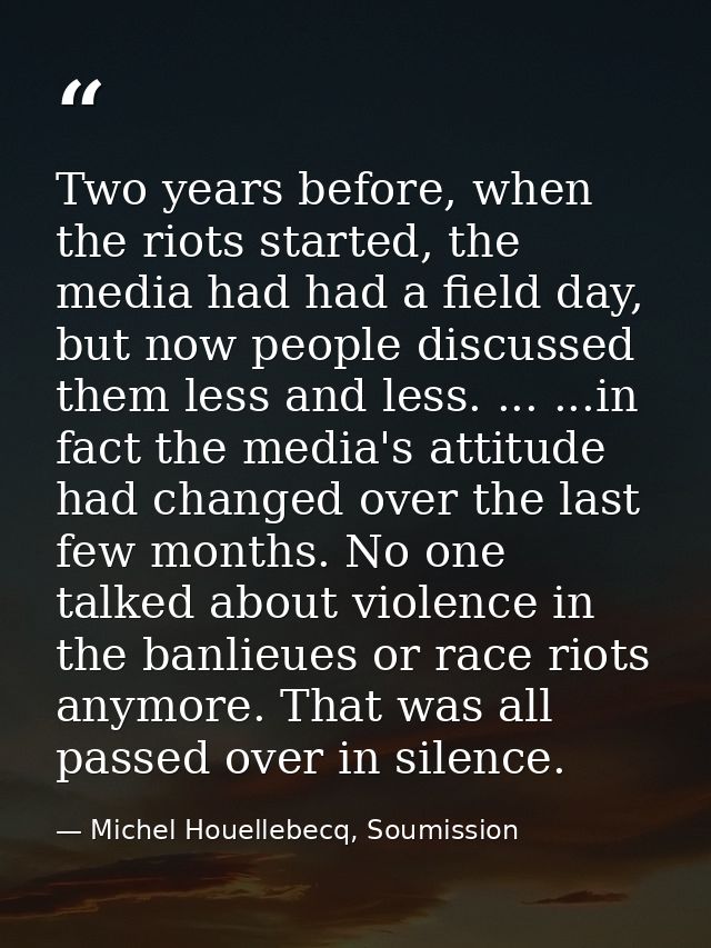Two years before, when the riots started, the media had had a field day, but now people discussed them less and less. .. — Michel Houellebecq, Soumission
