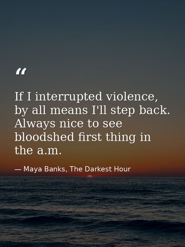 If I interrupted violence, by all means I'll step back. Always nice to see bloodshed first thing in the a.m. — Maya Banks, The Darkest Hour