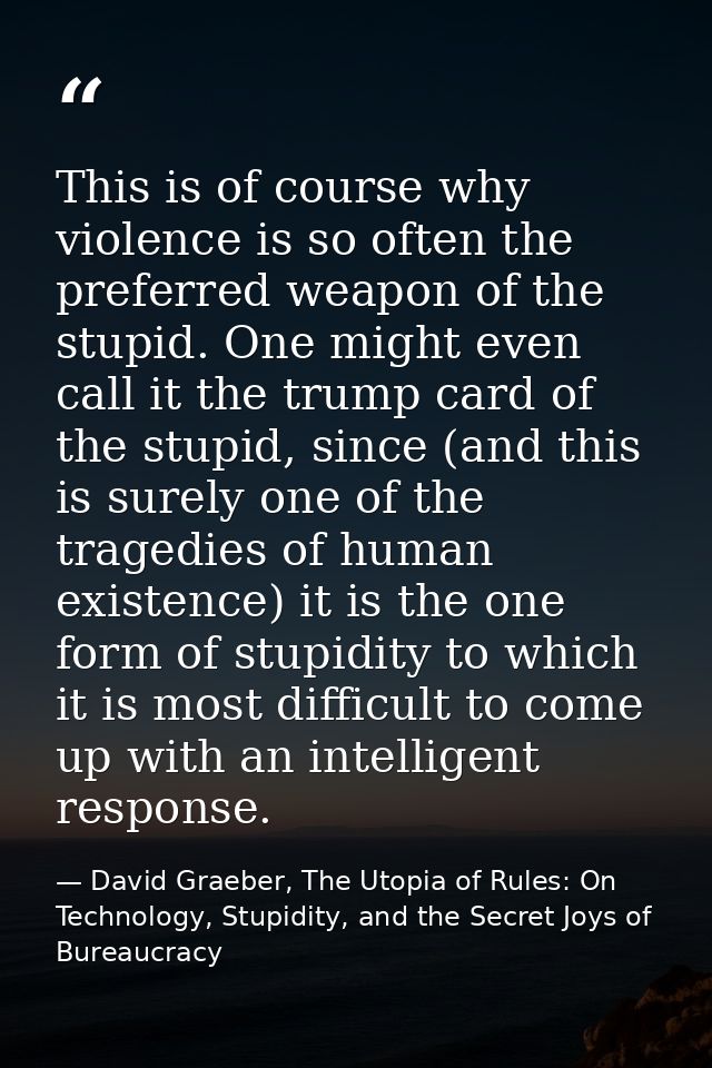 This is of course why violence is so often the preferred weapon of the stupid. One might even call it the trump card of  — David Graeber, The Utopia of Rules: On Technology, Stupidity, and the Secret Joys of Bureaucracy