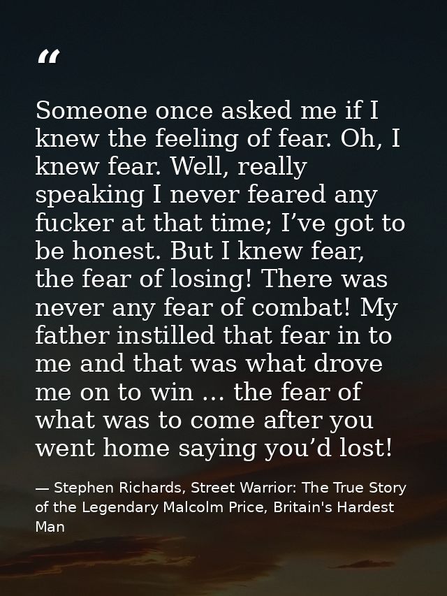 Someone once asked me if I knew the feeling of fear. Oh, I knew fear. Well, really speaking I never feared any fucker at — Stephen Richards, Street Warrior: The True Story of the Legendary Malcolm Price, Britain's Hardest Man