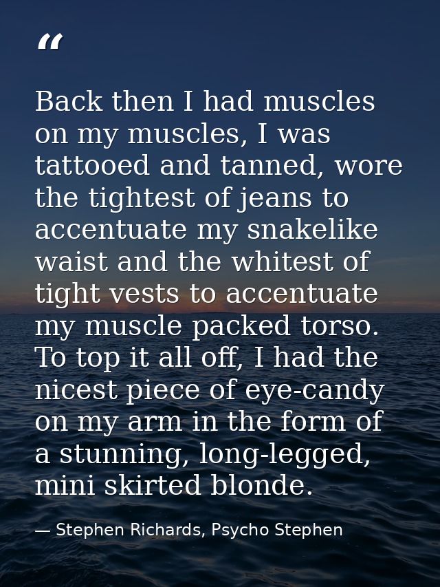 Back then I had muscles on my muscles, I was tattooed and tanned, wore the tightest of jeans to accentuate my snakelike  — Stephen Richards, Psycho Stephen