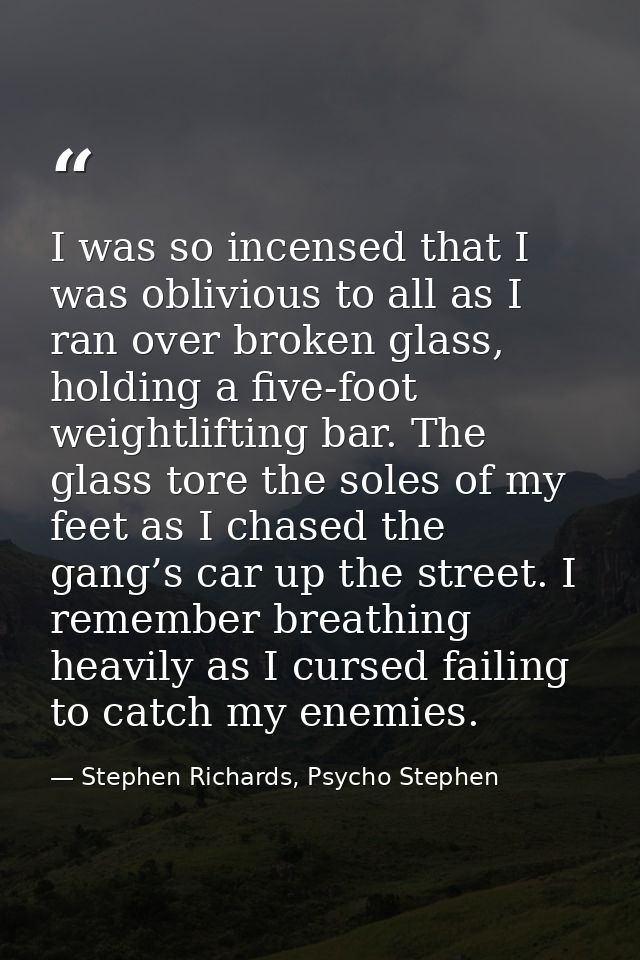 I was so incensed that I was oblivious to all as I ran over broken glass, holding a five-foot weightlifting bar. The gla — Stephen Richards, Psycho Stephen