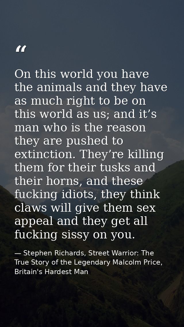 On this world you have the animals and they have as much right to be on this world as us; and it’s man who is the reason — Stephen Richards, Street Warrior: The True Story of the Legendary Malcolm Price, Britain's Hardest Man