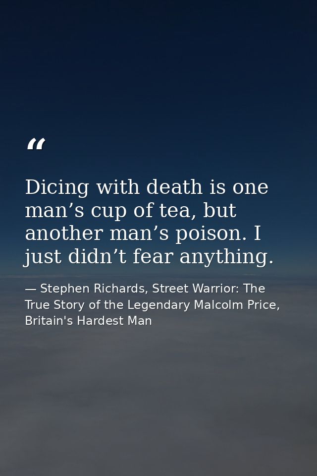 Dicing with death is one man’s cup of tea, but another man’s poison. I just didn’t fear anything. — Stephen Richards, Street Warrior: The True Story of the Legendary Malcolm Price, Britain's Hardest Man
