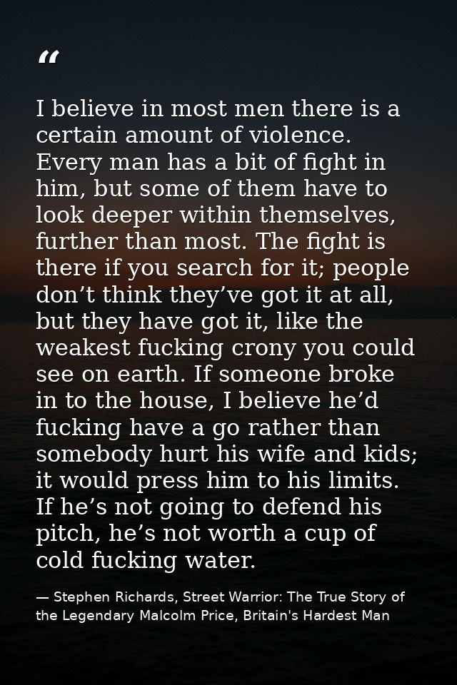 I believe in most men there is a certain amount of violence. Every man has a bit of fight in him, but some of them have  — Stephen Richards, Street Warrior: The True Story of the Legendary Malcolm Price, Britain's Hardest Man