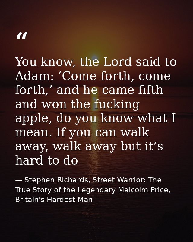 You know, the Lord said to Adam: ‘Come forth, come forth,’ and he came fifth and won the fucking apple, do you know what — Stephen Richards, Street Warrior: The True Story of the Legendary Malcolm Price, Britain's Hardest Man