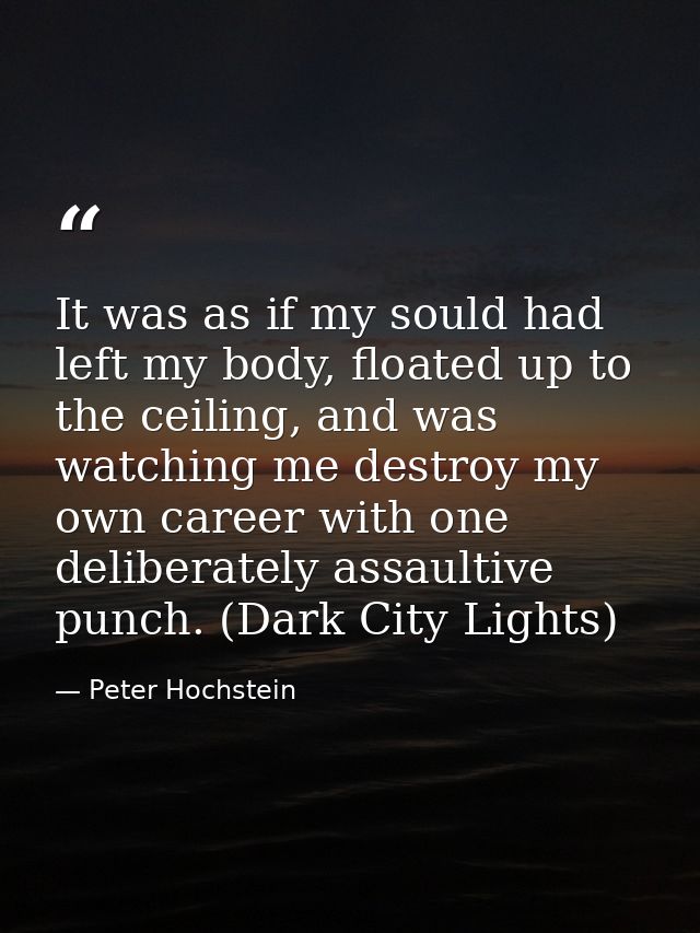 It was as if my sould had left my body, floated up to the ceiling, and was watching me destroy my own career with one de — Peter Hochstein