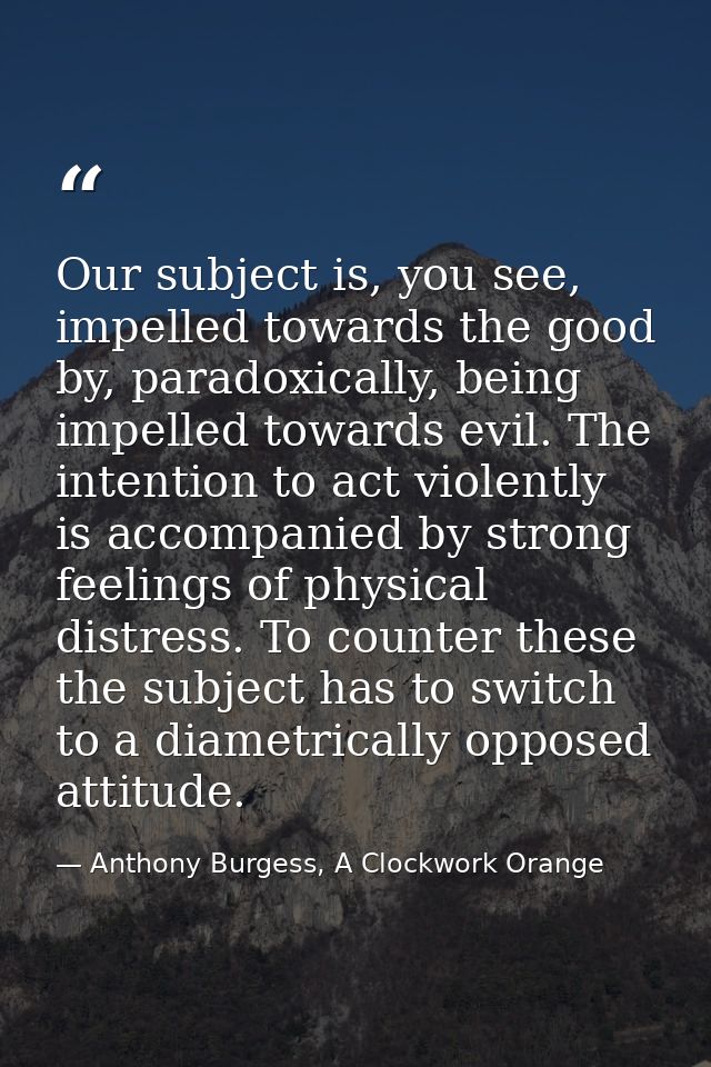Our subject is, you see, impelled towards the good by, paradoxically, being impelled towards evil. The intention to act  — Anthony Burgess, A Clockwork Orange