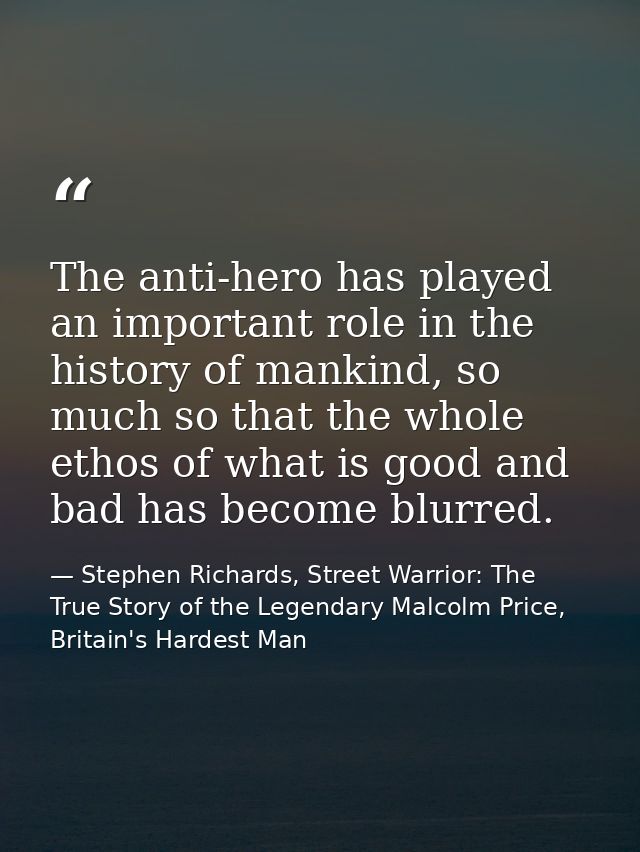 The anti-hero has played an important role in the history of mankind, so much so that the whole ethos of what is good an — Stephen Richards, Street Warrior: The True Story of the Legendary Malcolm Price, Britain's Hardest Man