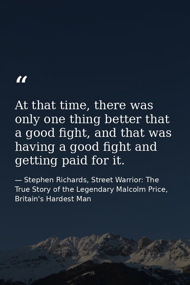 At that time, there was only one thing better that a good fight, and that was having a good fight and getting paid for i — Stephen Richards, Street Warrior: The True Story of the Legendary Malcolm Price, Britain's Hardest Man
