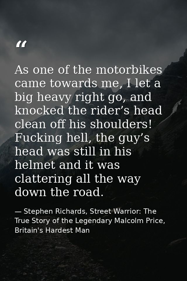 As one of the motorbikes came towards me, I let a big heavy right go, and knocked the rider’s head clean off his shoulde — Stephen Richards, Street Warrior: The True Story of the Legendary Malcolm Price, Britain's Hardest Man