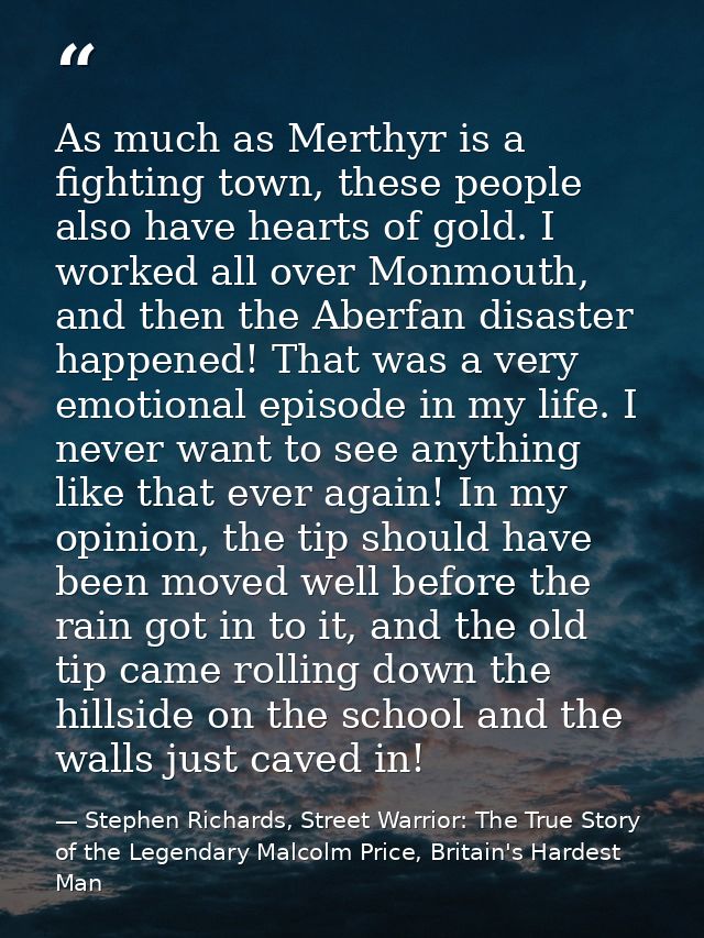 As much as Merthyr is a fighting town, these people also have hearts of gold. I worked all over Monmouth, and then the A — Stephen Richards, Street Warrior: The True Story of the Legendary Malcolm Price, Britain's Hardest Man