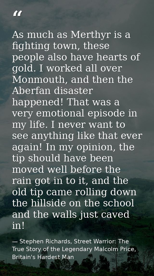 As much as Merthyr is a fighting town, these people also have hearts of gold. I worked all over Monmouth, and then the A — Stephen Richards, Street Warrior: The True Story of the Legendary Malcolm Price, Britain's Hardest Man