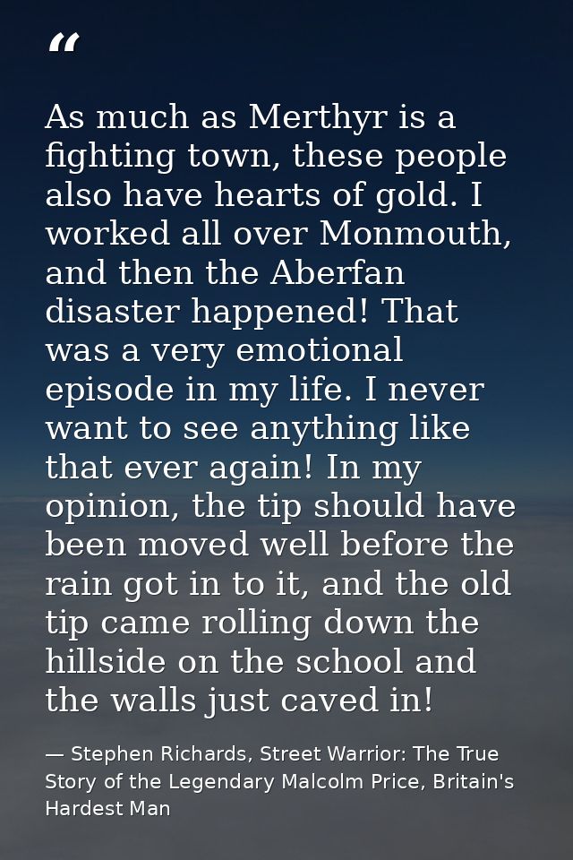As much as Merthyr is a fighting town, these people also have hearts of gold. I worked all over Monmouth, and then the A — Stephen Richards, Street Warrior: The True Story of the Legendary Malcolm Price, Britain's Hardest Man