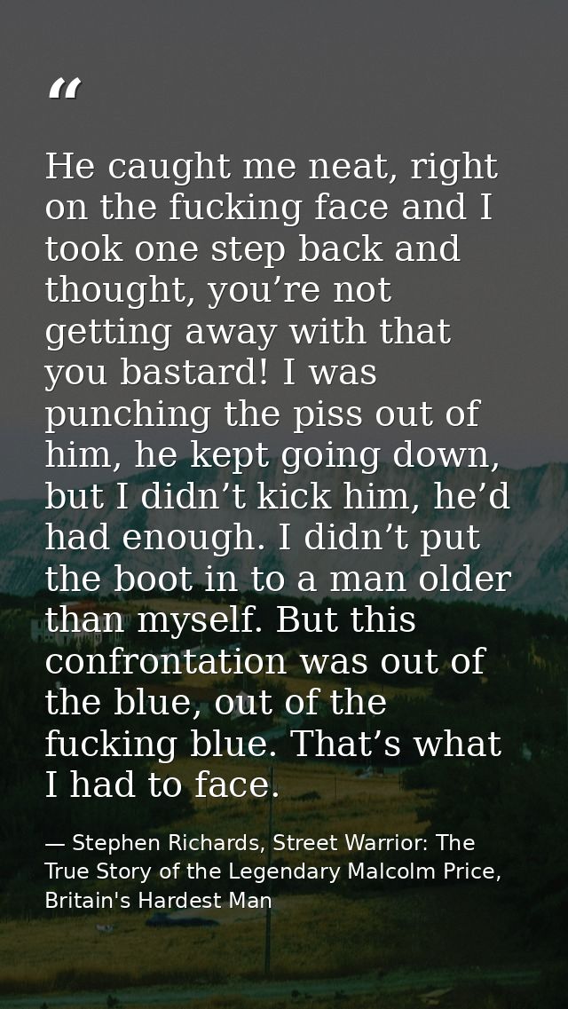 He caught me neat, right on the fucking face and I took one step back and thought, you’re not getting away with that you — Stephen Richards, Street Warrior: The True Story of the Legendary Malcolm Price, Britain's Hardest Man