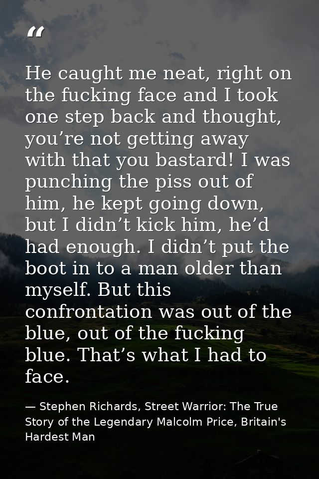 He caught me neat, right on the fucking face and I took one step back and thought, you’re not getting away with that you — Stephen Richards, Street Warrior: The True Story of the Legendary Malcolm Price, Britain's Hardest Man