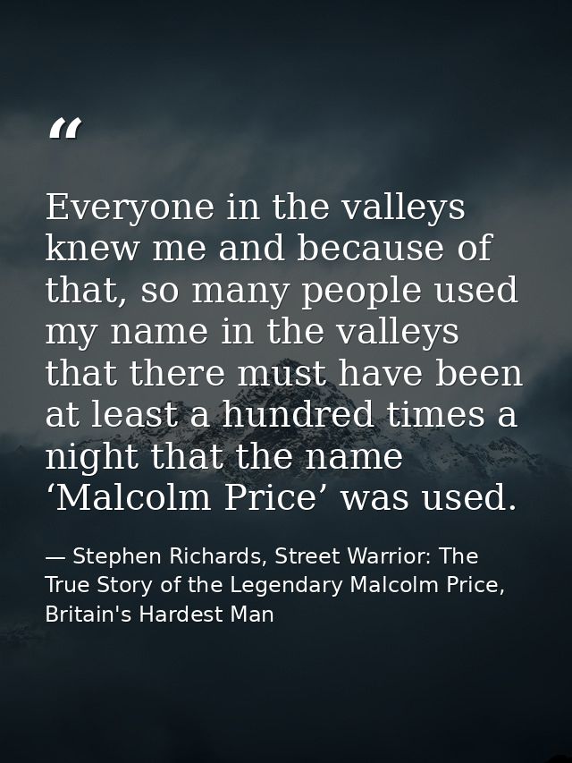 Everyone in the valleys knew me and because of that, so many people used my name in the valleys that there must have bee — Stephen Richards, Street Warrior: The True Story of the Legendary Malcolm Price, Britain's Hardest Man