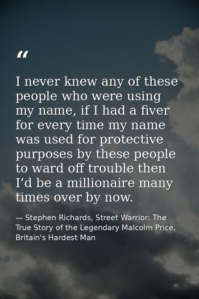 I never knew any of these people who were using my name, if I had a fiver for every time my name was used for protective — Stephen Richards, Street Warrior: The True Story of the Legendary Malcolm Price, Britain's Hardest Man