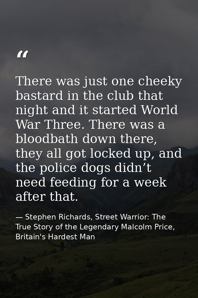 There was just one cheeky bastard in the club that night and it started World War Three. There was a bloodbath down ther — Stephen Richards, Street Warrior: The True Story of the Legendary Malcolm Price, Britain's Hardest Man