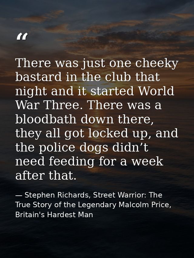There was just one cheeky bastard in the club that night and it started World War Three. There was a bloodbath down ther — Stephen Richards, Street Warrior: The True Story of the Legendary Malcolm Price, Britain's Hardest Man