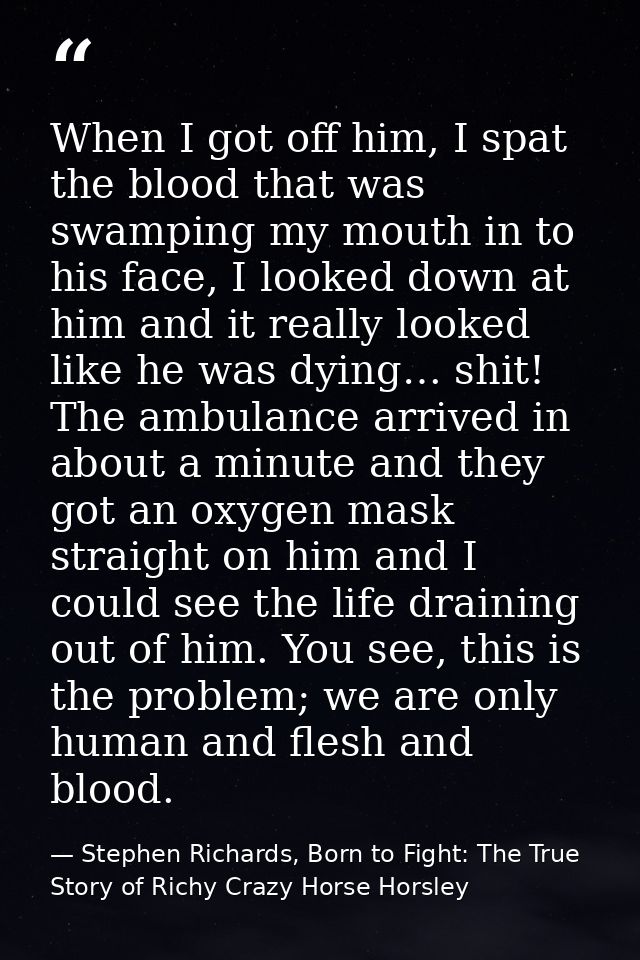 When I got off him, I spat the blood that was swamping my mouth in to his face, I looked down at him and it really looke — Stephen Richards, Born to Fight: The True Story of Richy Crazy Horse Horsley