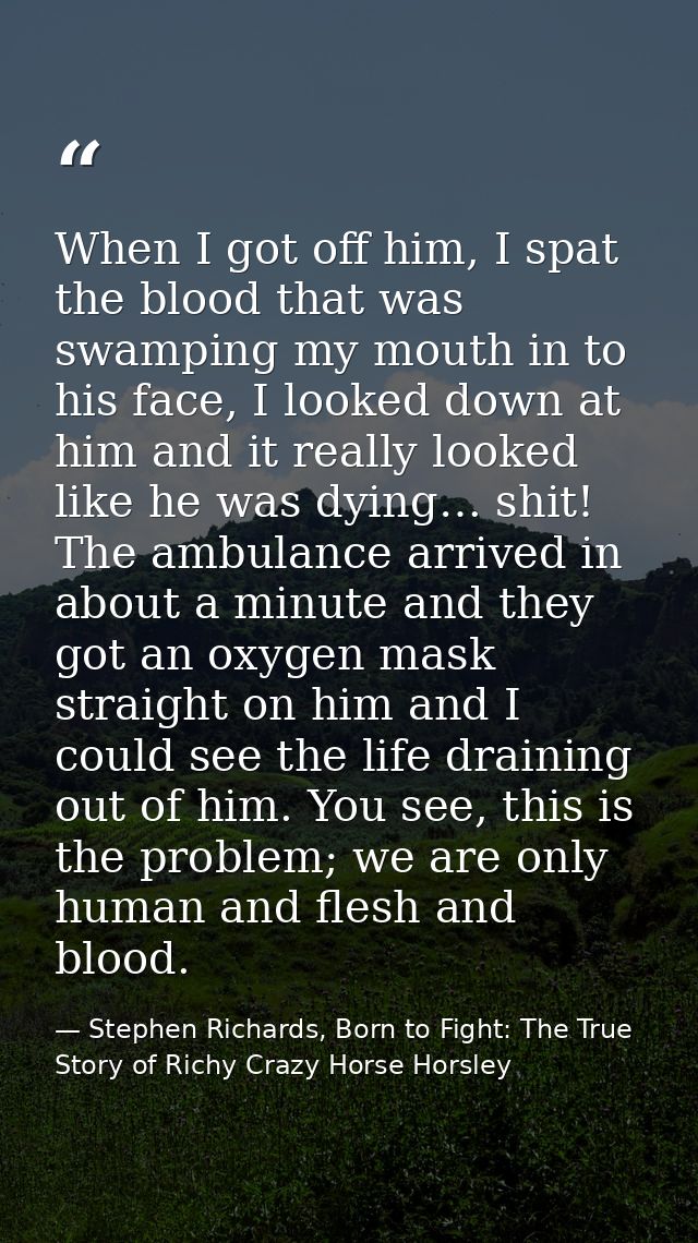 When I got off him, I spat the blood that was swamping my mouth in to his face, I looked down at him and it really looke — Stephen Richards, Born to Fight: The True Story of Richy Crazy Horse Horsley