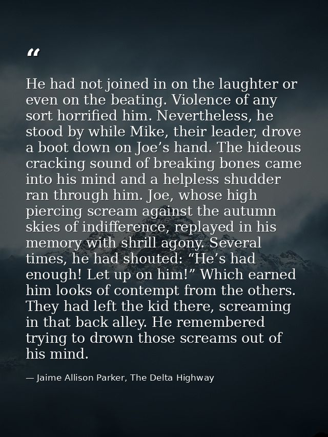 He had not joined in on the laughter or even on the beating. Violence of any sort horrified him. Nevertheless, he stood  — Jaime Allison Parker, The Delta Highway