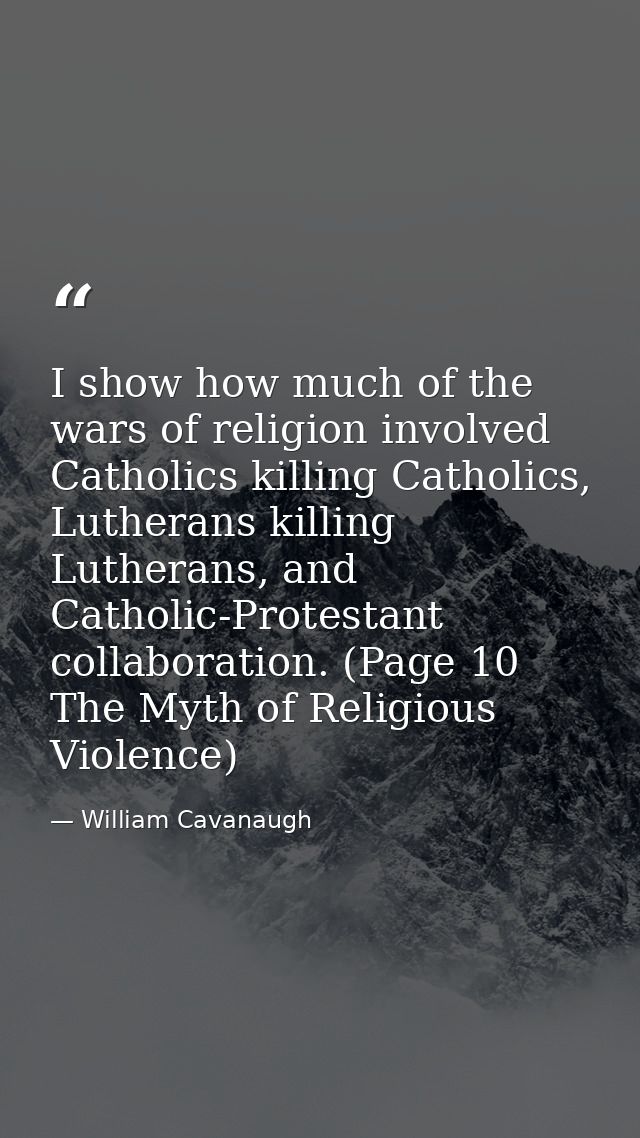 I show how much of the wars of religion involved Catholics killing Catholics, Lutherans killing Lutherans, and Catholic- — William Cavanaugh