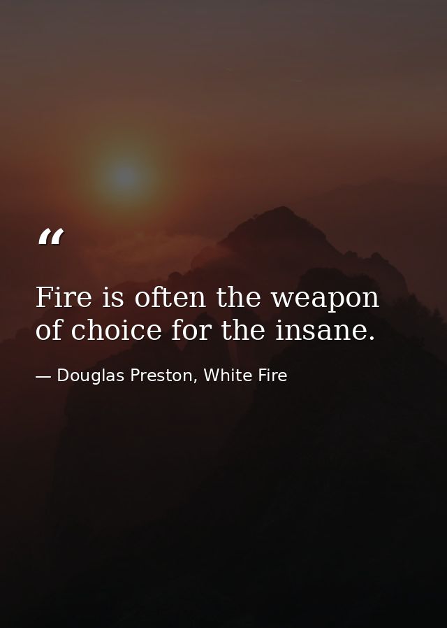 Fire is often the weapon of choice for the insane. — Douglas Preston, White Fire