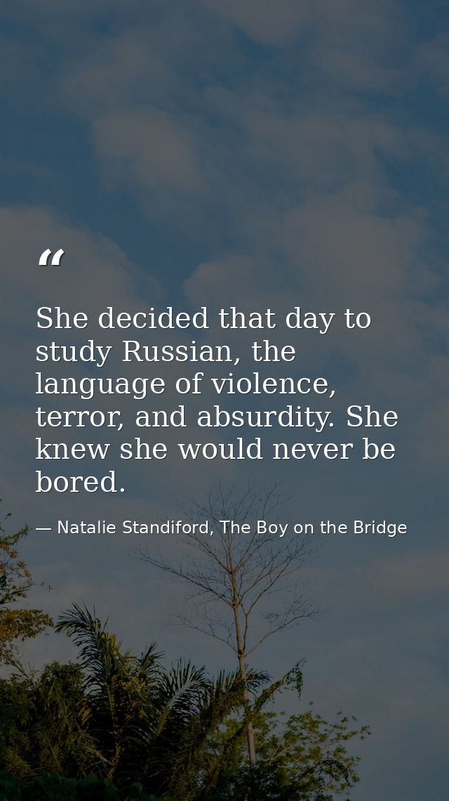 She decided that day to study Russian, the language of violence, terror, and absurdity. She knew she would never be bore — Natalie Standiford, The Boy on the Bridge