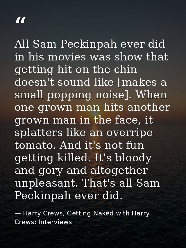 All Sam Peckinpah ever did in his movies was show that getting hit on the chin doesn't sound like [makes a small popping — Harry Crews, Getting Naked with Harry Crews: Interviews