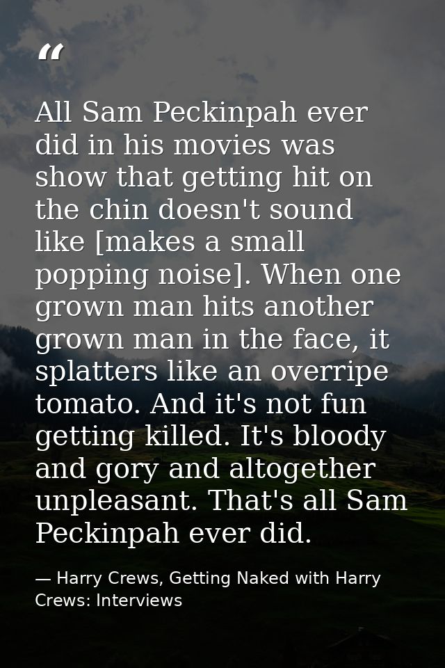 All Sam Peckinpah ever did in his movies was show that getting hit on the chin doesn't sound like [makes a small popping — Harry Crews, Getting Naked with Harry Crews: Interviews