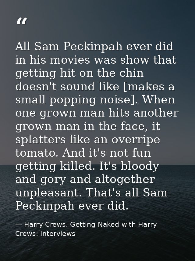 All Sam Peckinpah ever did in his movies was show that getting hit on the chin doesn't sound like [makes a small popping — Harry Crews, Getting Naked with Harry Crews: Interviews