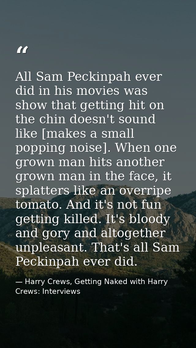 All Sam Peckinpah ever did in his movies was show that getting hit on the chin doesn't sound like [makes a small popping — Harry Crews, Getting Naked with Harry Crews: Interviews