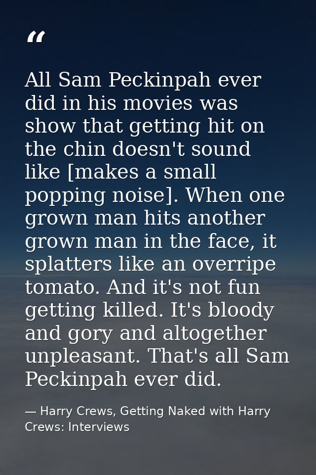 All Sam Peckinpah ever did in his movies was show that getting hit on the chin doesn't sound like [makes a small popping — Harry Crews, Getting Naked with Harry Crews: Interviews