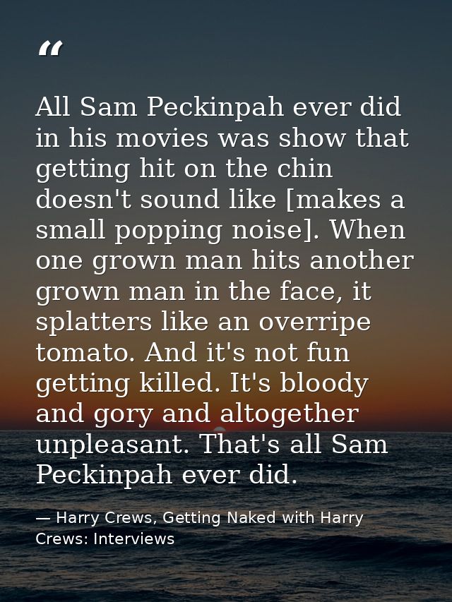 All Sam Peckinpah ever did in his movies was show that getting hit on the chin doesn't sound like [makes a small popping — Harry Crews, Getting Naked with Harry Crews: Interviews