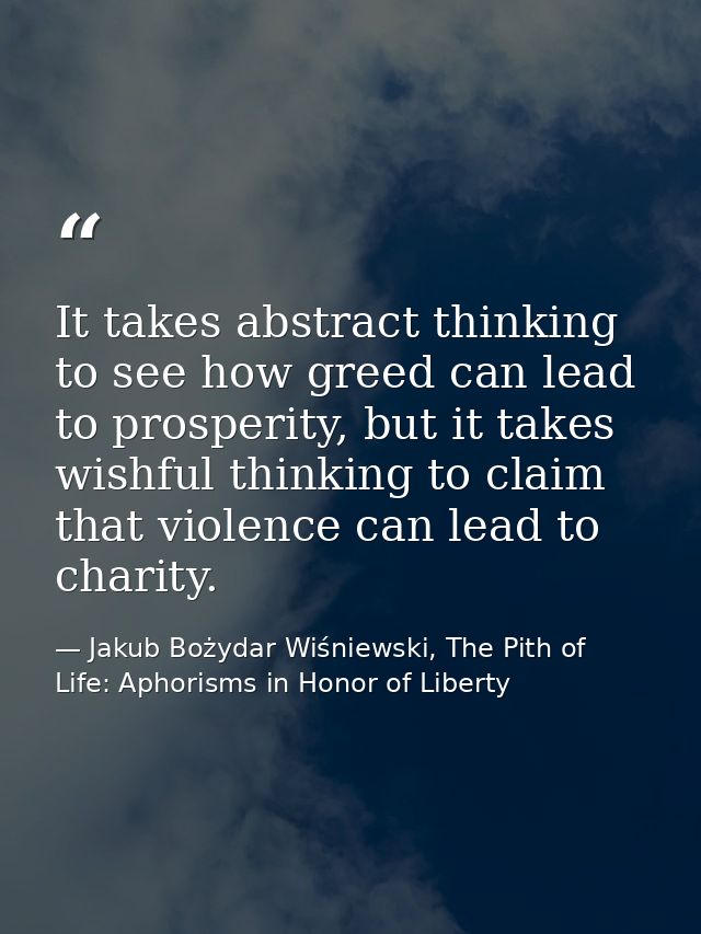 It takes abstract thinking to see how greed can lead to prosperity, but it takes wishful thinking to claim that violence — Jakub Bożydar Wiśniewski, The Pith of Life: Aphorisms in Honor of Liberty