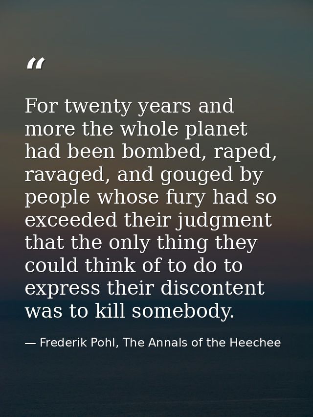 For twenty years and more the whole planet had been bombed, raped, ravaged, and gouged by people whose fury had so excee — Frederik Pohl, The Annals of the Heechee