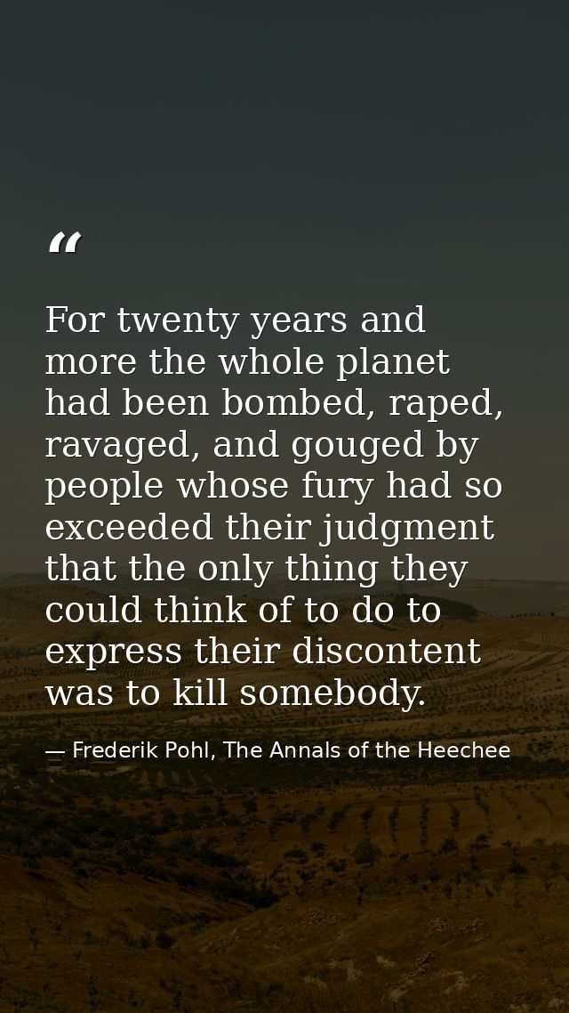 For twenty years and more the whole planet had been bombed, raped, ravaged, and gouged by people whose fury had so excee — Frederik Pohl, The Annals of the Heechee