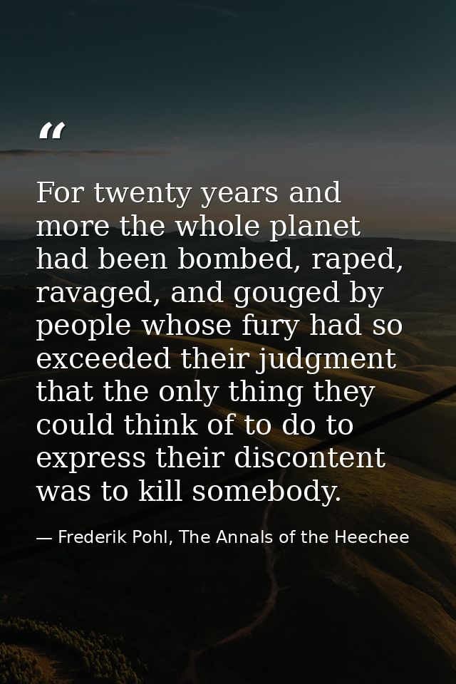 For twenty years and more the whole planet had been bombed, raped, ravaged, and gouged by people whose fury had so excee — Frederik Pohl, The Annals of the Heechee