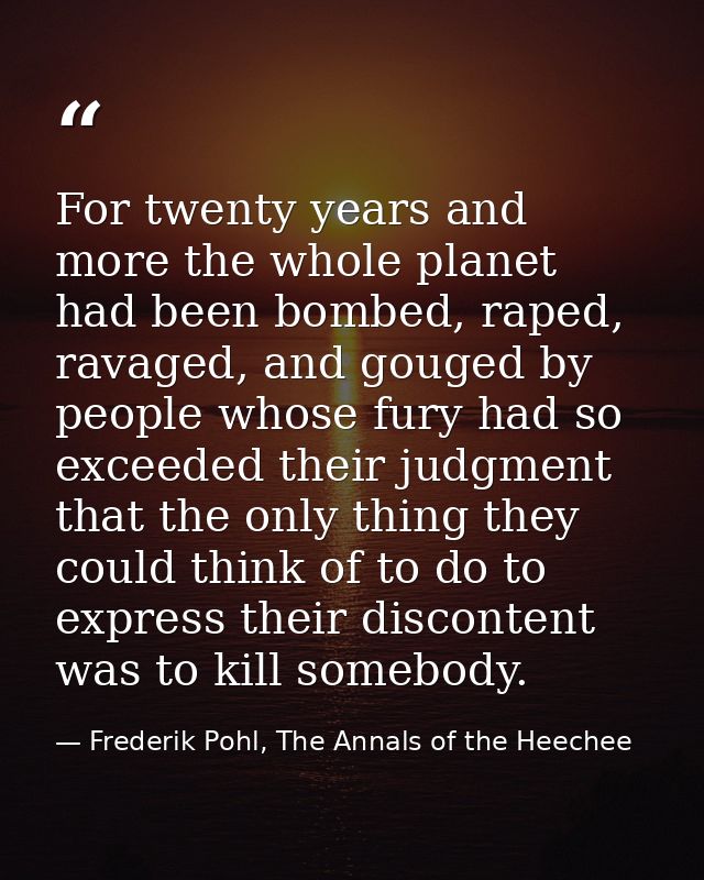 For twenty years and more the whole planet had been bombed, raped, ravaged, and gouged by people whose fury had so excee — Frederik Pohl, The Annals of the Heechee