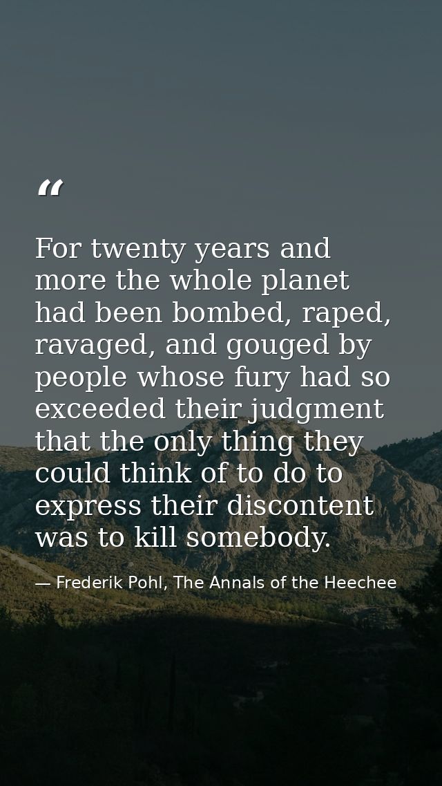 For twenty years and more the whole planet had been bombed, raped, ravaged, and gouged by people whose fury had so excee — Frederik Pohl, The Annals of the Heechee
