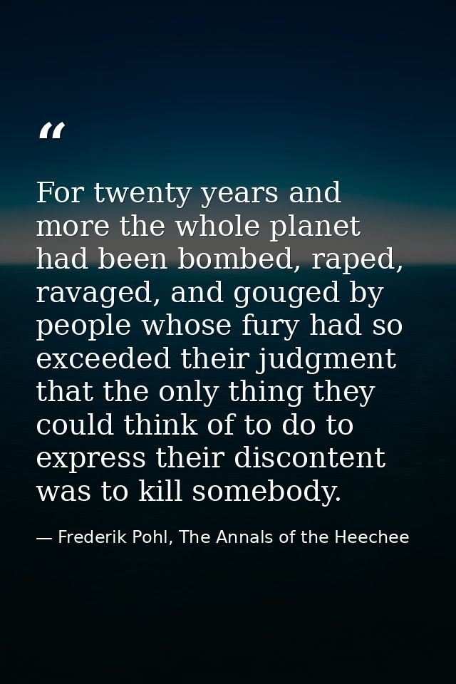 For twenty years and more the whole planet had been bombed, raped, ravaged, and gouged by people whose fury had so excee — Frederik Pohl, The Annals of the Heechee