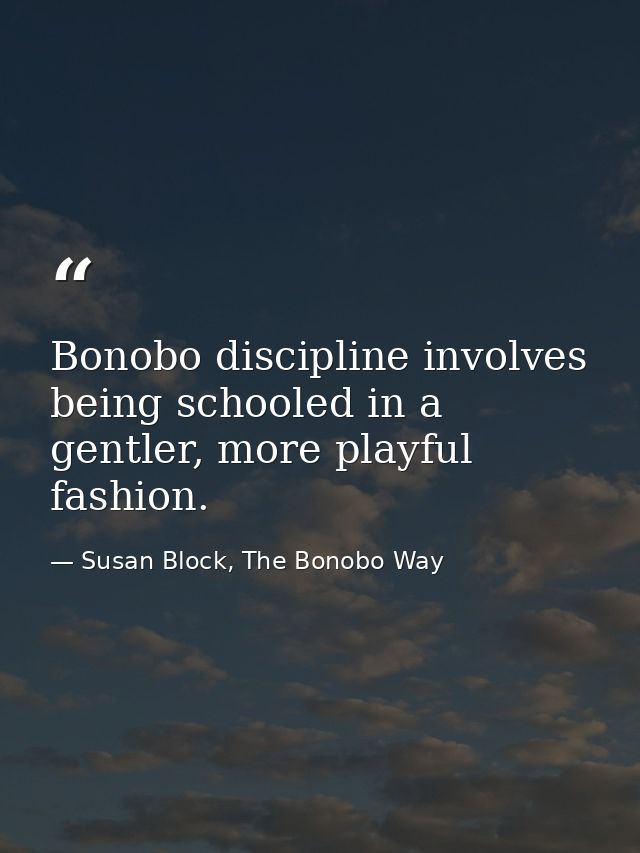 Bonobo discipline involves being schooled in a gentler, more playful fashion. — Susan Block, The Bonobo Way